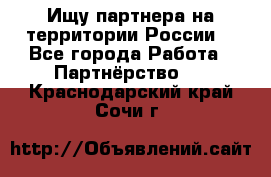 Ищу партнера на территории России  - Все города Работа » Партнёрство   . Краснодарский край,Сочи г.